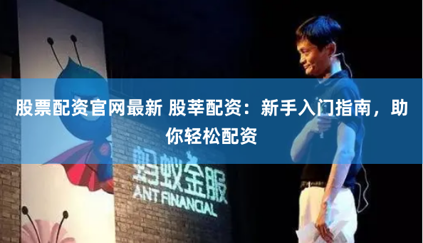股票配资官网最新 股莘配资：新手入门指南，助你轻松配资