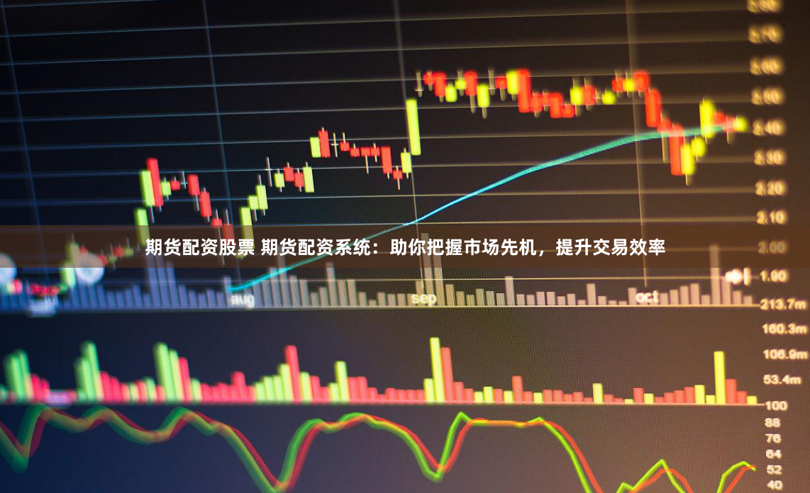 期货配资股票 期货配资系统：助你把握市场先机，提升交易效率