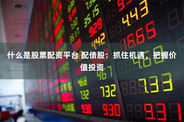 什么是股票配资平台 配债股：抓住机遇，把握价值投资