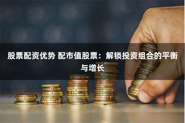 股票配资优势 配市值股票：解锁投资组合的平衡与增长