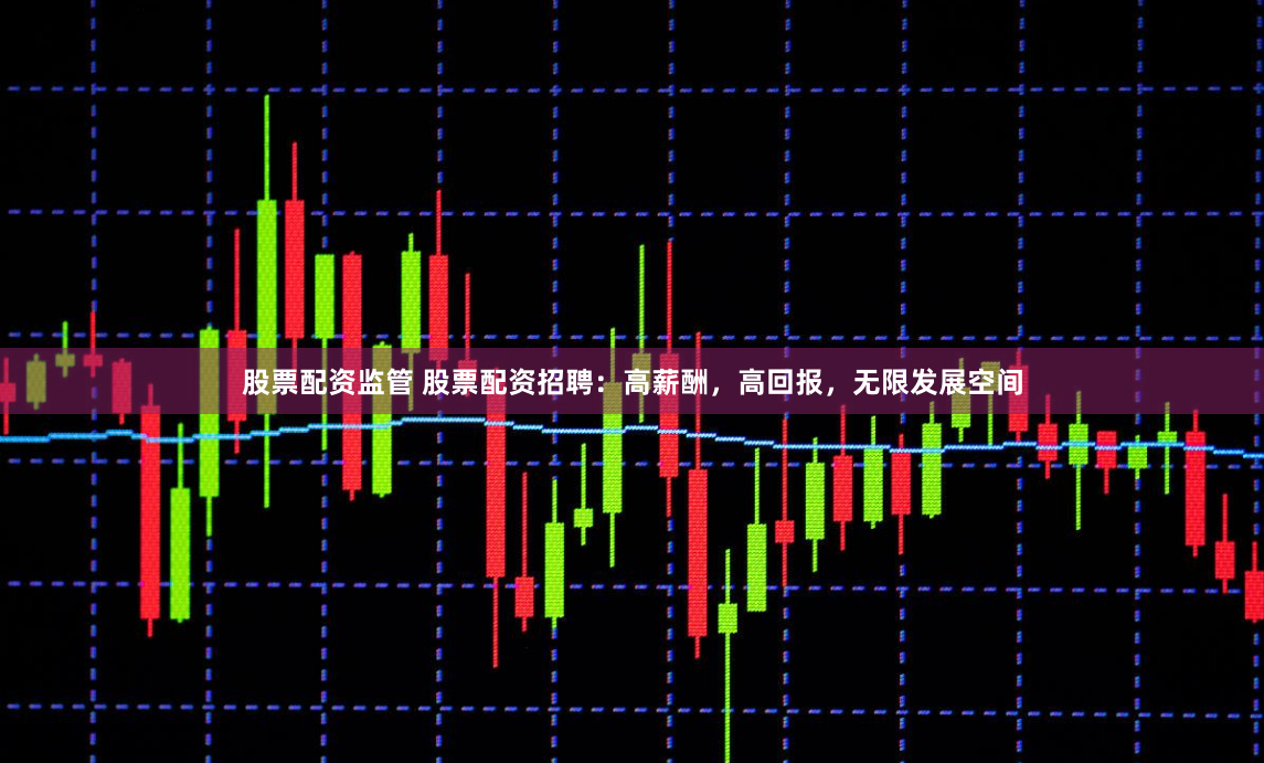 股票配资监管 股票配资招聘：高薪酬，高回报，无限发展空间