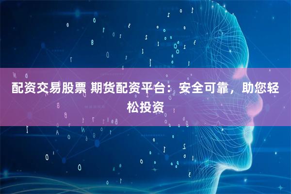 配资交易股票 期货配资平台：安全可靠，助您轻松投资