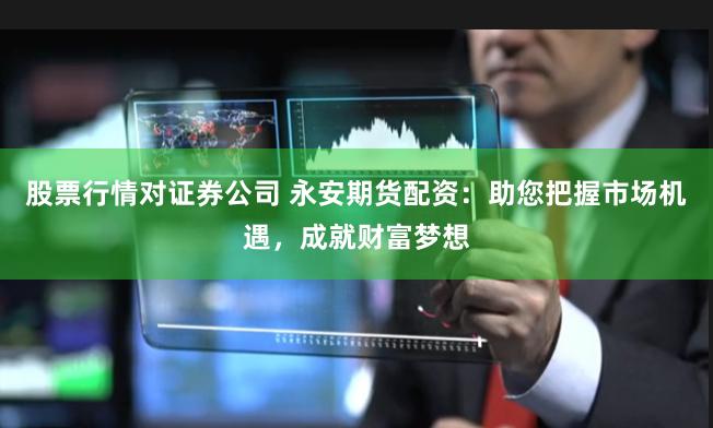 股票行情对证券公司 永安期货配资：助您把握市场机遇，成就财富梦想