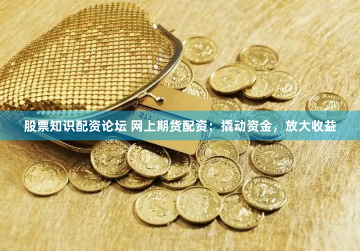 股票知识配资论坛 网上期货配资：撬动资金，放大收益