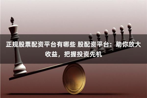 正规股票配资平台有哪些 股配资平台：助你放大收益，把握投资先机