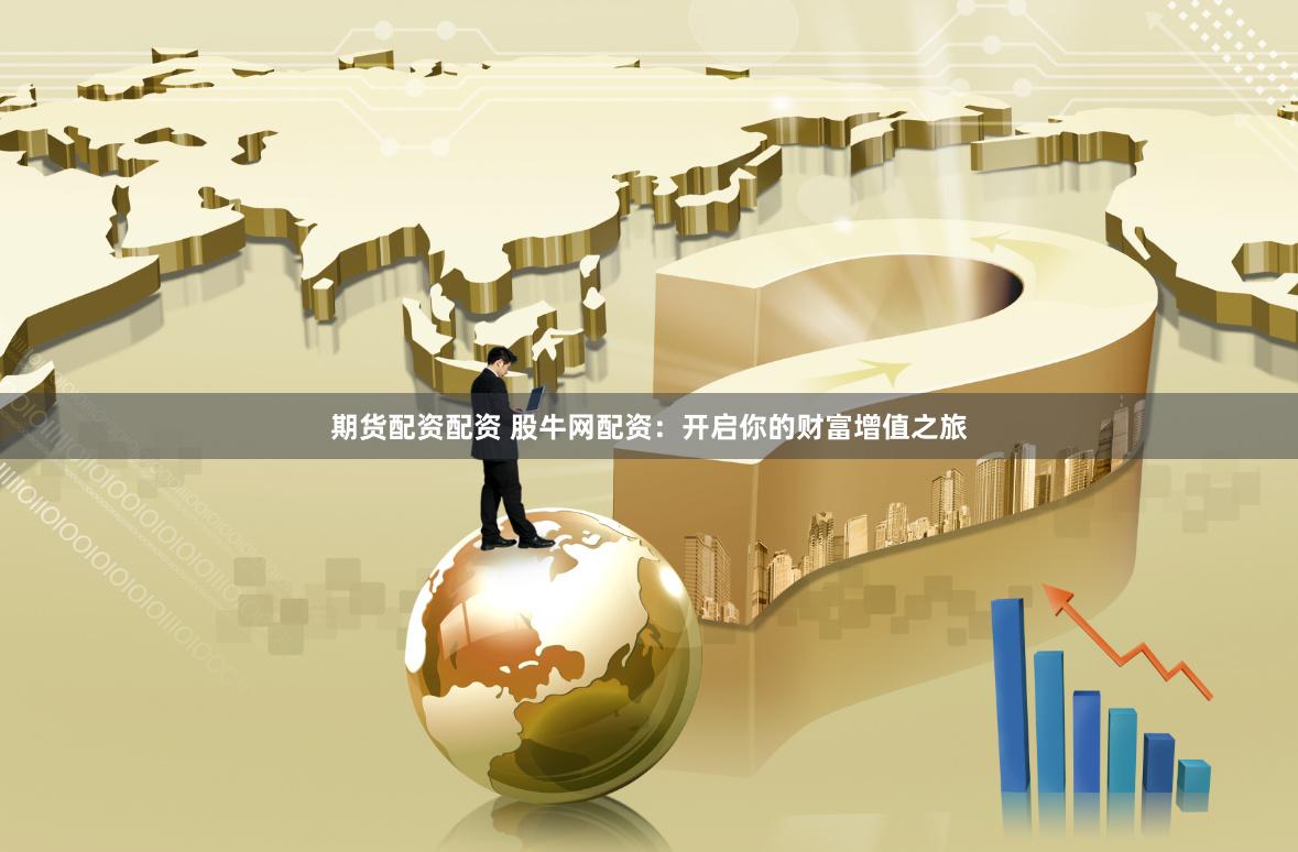 期货配资配资 股牛网配资：开启你的财富增值之旅