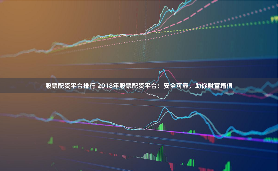 股票配资平台排行 2018年股票配资平台：安全可靠，助你财富增值