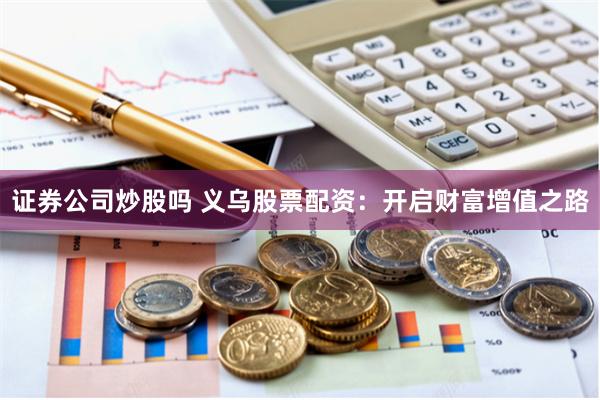 证券公司炒股吗 义乌股票配资：开启财富增值之路