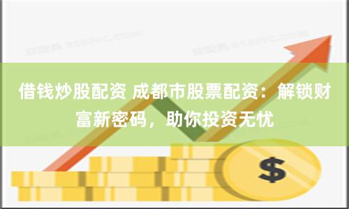 借钱炒股配资 成都市股票配资：解锁财富新密码，助你投资无忧