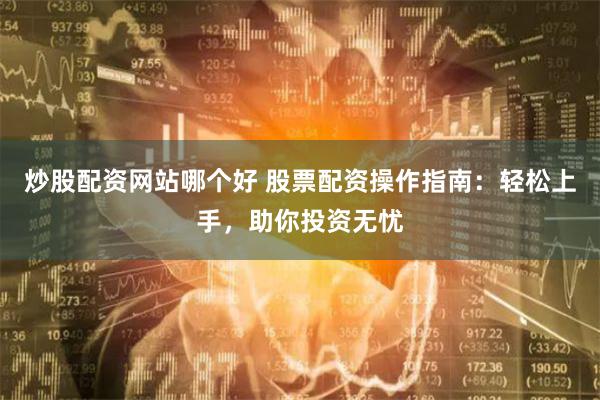 炒股配资网站哪个好 股票配资操作指南：轻松上手，助你投资无忧