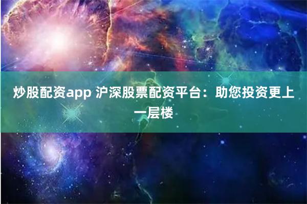 炒股配资app 沪深股票配资平台：助您投资更上一层楼