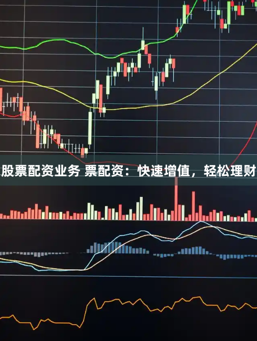 股票配资业务 票配资：快速增值，轻松理财