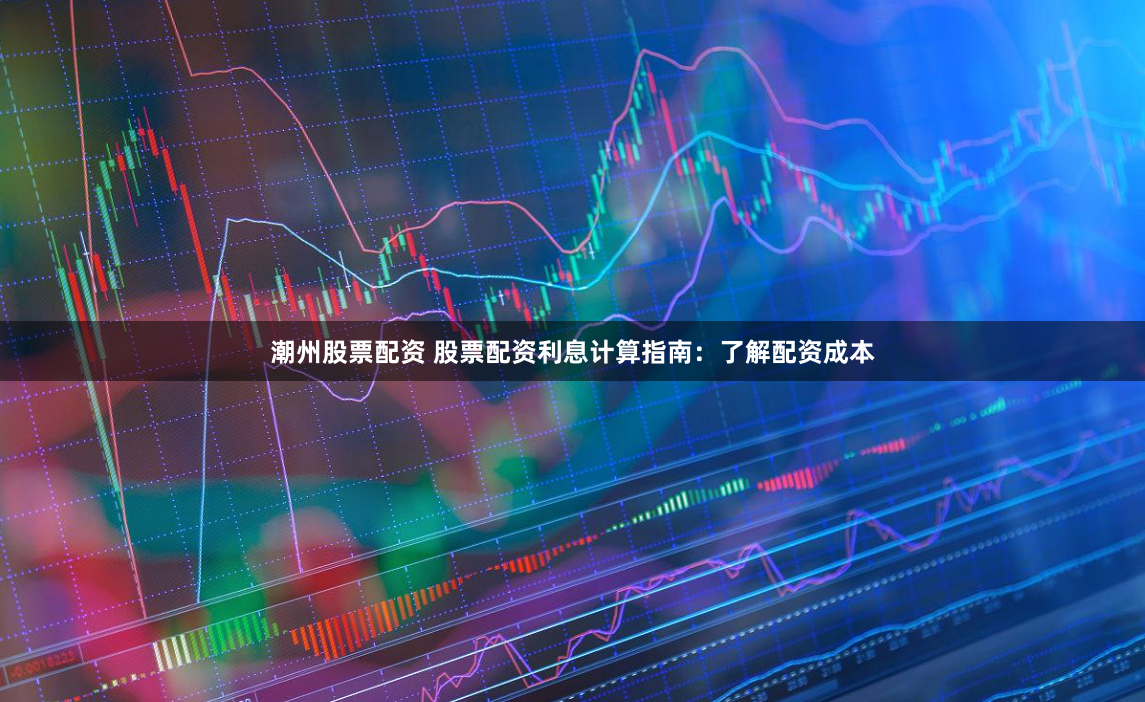 潮州股票配资 股票配资利息计算指南：了解配资成本