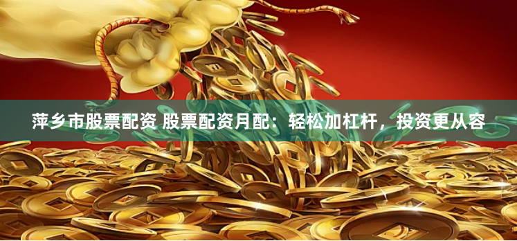 萍乡市股票配资 股票配资月配:轻松加杠杆,投资更从容