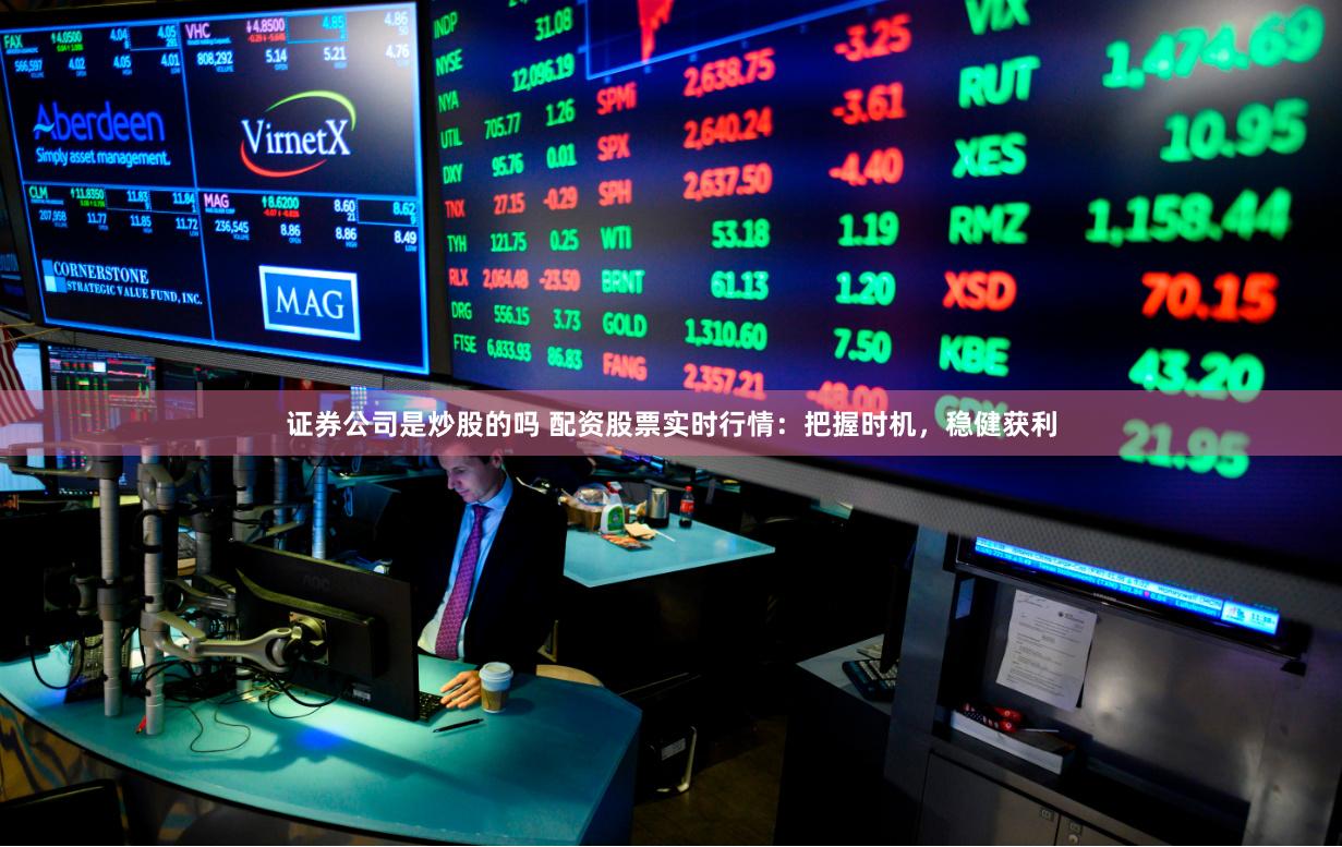 证券公司是炒股的吗 配资股票实时行情：把握时机，稳健获利