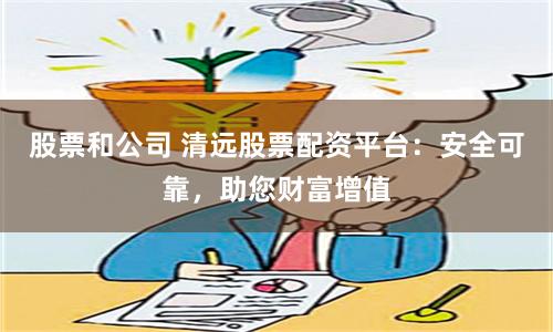 股票和公司 清远股票配资平台：安全可靠，助您财富增值