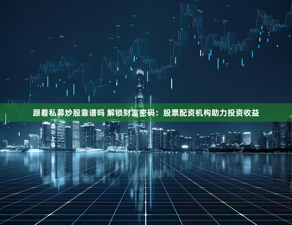 跟着私募炒股靠谱吗 解锁财富密码：股票配资机构助力投资收益
