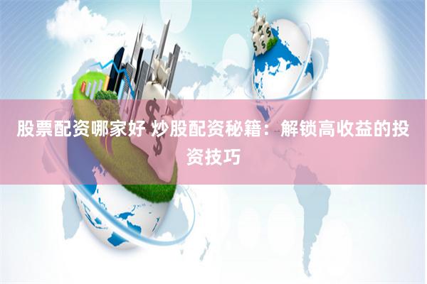 股票配资哪家好 炒股配资秘籍：解锁高收益的投资技巧
