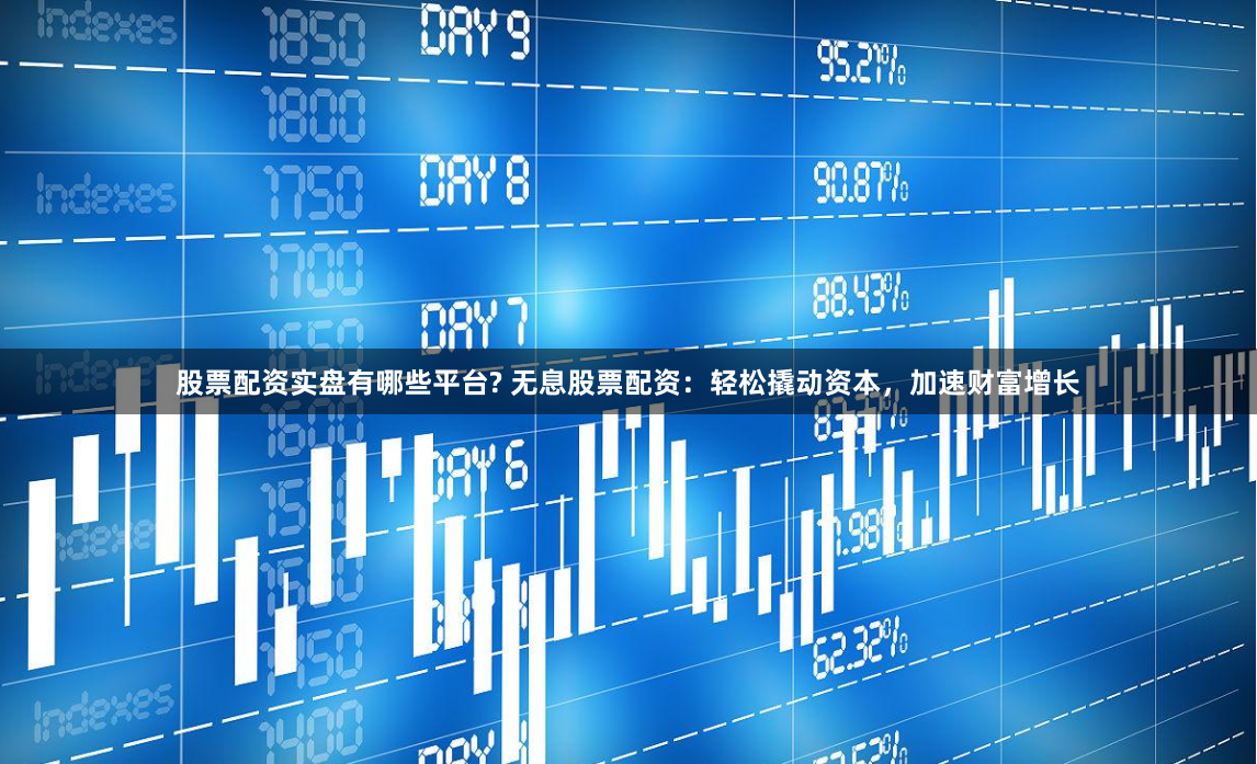 股票配资实盘有哪些平台? 无息股票配资：轻松撬动资本，加速财富增长