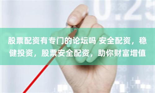 股票配资有专门的论坛吗 安全配资，稳健投资，股票安全配资，助你财富增值