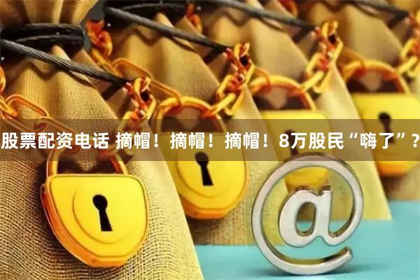 股票配资电话 摘帽!摘帽!摘帽!8万股民“嗨了”?