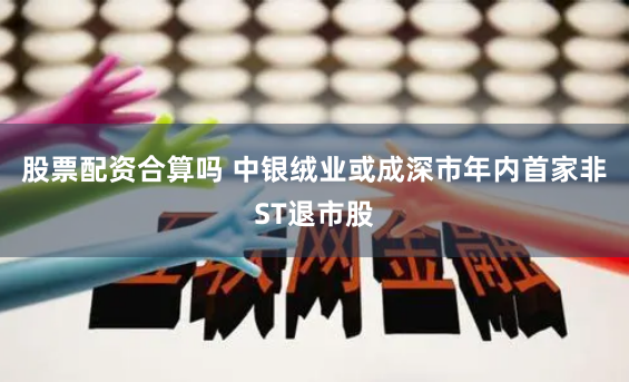 股票配资合算吗 中银绒业或成深市年内首家非ST退市股