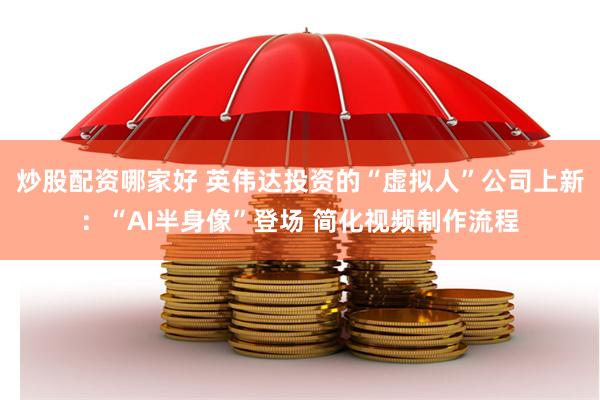 炒股配资哪家好 英伟达投资的“虚拟人”公司上新：“AI半身像”登场 简化视频制作流程