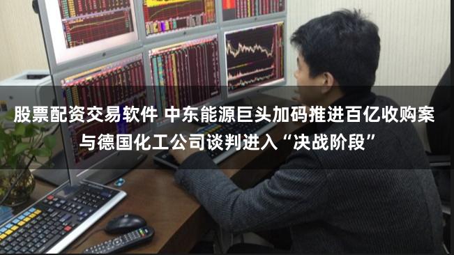 股票配资交易软件 中东能源巨头加码推进百亿收购案 与德国化工公司谈判进入“决战阶段”
