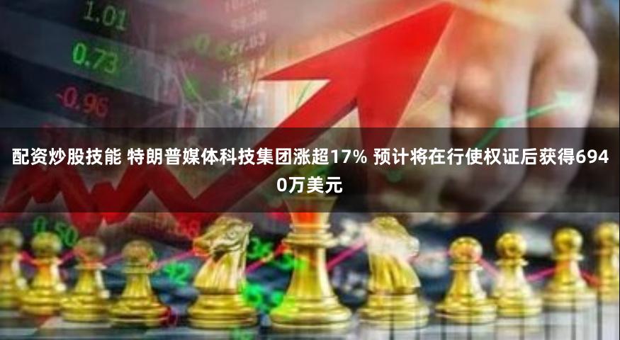 配资炒股技能 特朗普媒体科技集团涨超17% 预计将在行使权证后获得6940万美元