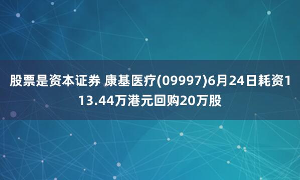 股票是资本证券 康基医疗(09997)6月24日耗资113.44万港元回购20万股