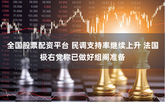 全国股票配资平台 民调支持率继续上升 法国极右党称已做好组阁准备