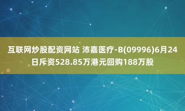 互联网炒股配资网站 沛嘉医疗-B(09996)6月24日斥资528.85万港元回购188万股