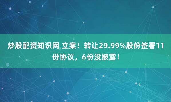 炒股配资知识网 立案！转让29.99%股份签署11份协议，6份没披露！