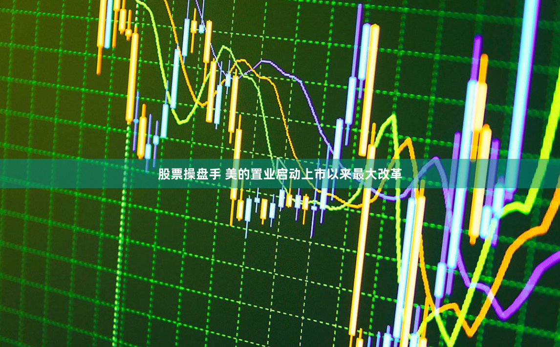 股票操盘手 美的置业启动上市以来最大改革