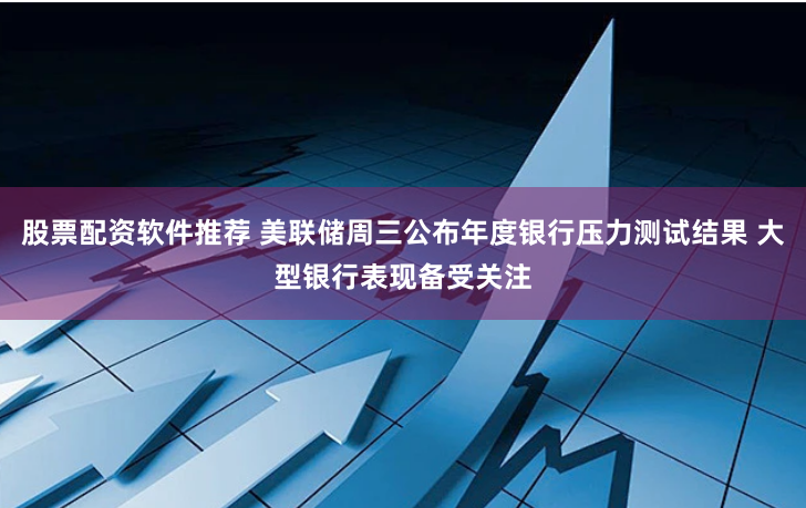 股票配资软件推荐 美联储周三公布年度银行压力测试结果 大型银行表现备受关注