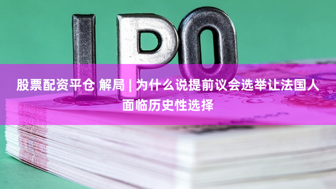股票配资平仓 解局 | 为什么说提前议会选举让法国人面临历史性选择
