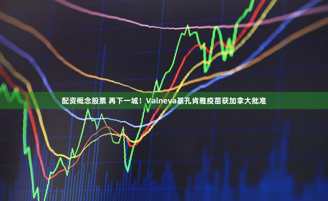 配资概念股票 再下一城！Valneva基孔肯雅疫苗获加拿大批准