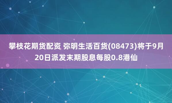 攀枝花期货配资 弥明生活百货(08473)将于9月20日派发末期股息每股0.8港仙