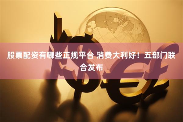 股票配资有哪些正规平台 消费大利好！五部门联合发布