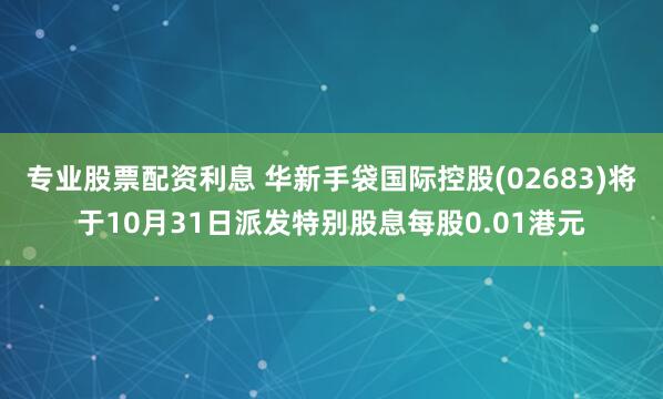 专业股票配资利息 华新手袋国际控股(02683)将于10月31日派发特别股息每股0.01港元