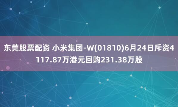 东莞股票配资 小米集团-W(01810)6月24日斥资4117.87万港元回购231.38万股