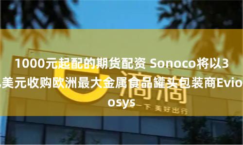 1000元起配的期货配资 Sonoco将以39亿美元收购欧洲最大金属食品罐头包装商Eviosys
