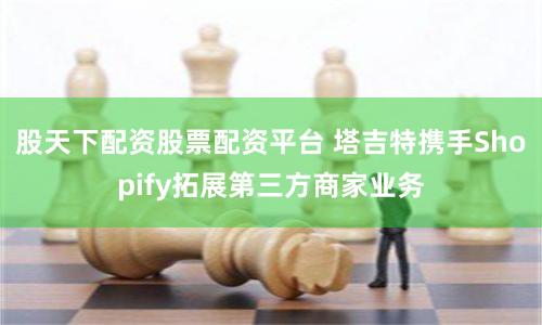 股天下配资股票配资平台 塔吉特携手Shopify拓展第三方商家业务