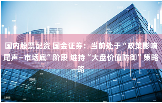 国内股票配资 国金证券：当前处于“政策影响尾声—市场底”阶段 维持“大盘价值防御”策略