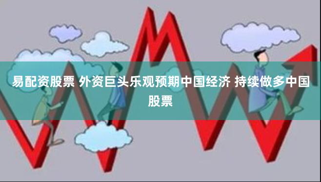 易配资股票 外资巨头乐观预期中国经济 持续做多中国股票