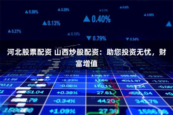 河北股票配资 山西炒股配资：助您投资无忧，财富增值