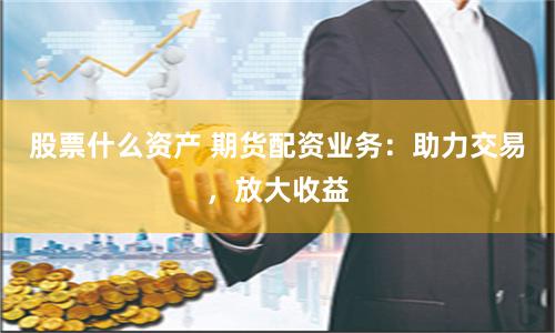 股票什么资产 期货配资业务：助力交易，放大收益