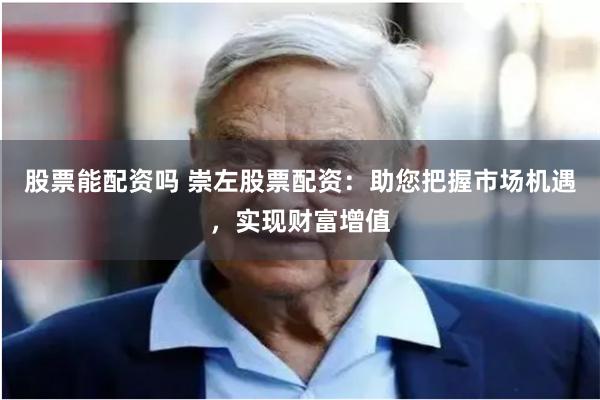 股票能配资吗 崇左股票配资：助您把握市场机遇，实现财富增值
