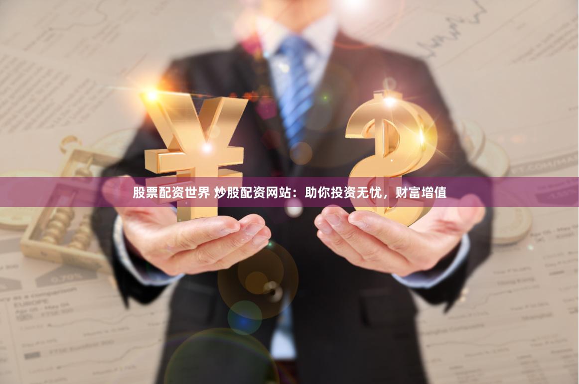 股票配资世界 炒股配资网站：助你投资无忧，财富增值
