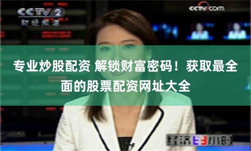 专业炒股配资 解锁财富密码！获取最全面的股票配资网址大全